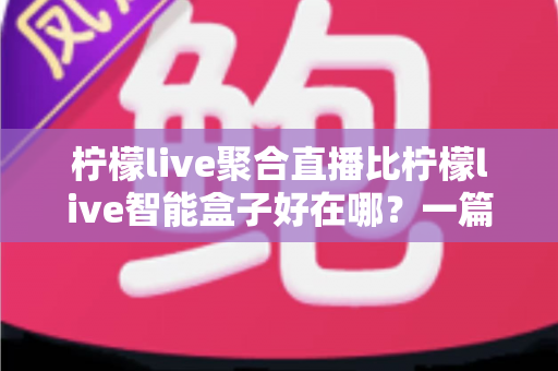 柠檬live聚合直播比柠檬live智能盒子好在哪?一篇看懂两者差异的深度选购指南 柠檬live聚合直播比柠檬live智能盒子好在哪?一篇看懂两者差异的深度选购指南