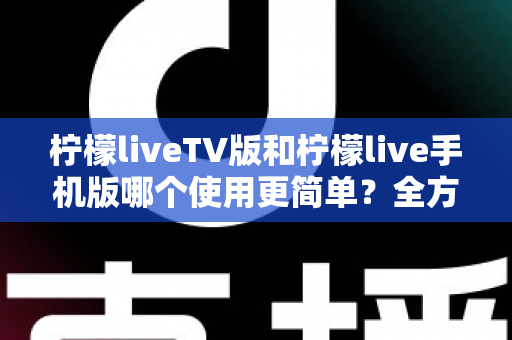 柠檬liveTV版和柠檬live手机版哪个使用更简单？全方位对比评测帮你选出最适合的版本
