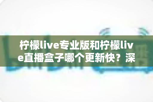 柠檬live专业版和柠檬live直播盒子哪个更新快?深度对比解析助你选对版本 柠檬live专业版和柠檬live直播盒子哪个更新快?深度对比解析助你选对版本