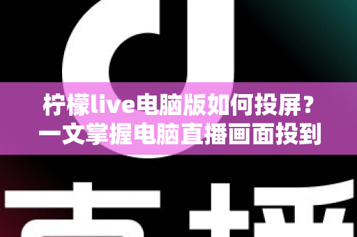柠檬live电脑版如何投屏?一文掌握电脑直播画面投到大屏幕的完整教程 柠檬live电脑版如何投屏?一文掌握电脑直播画面投到大屏幕的完整教程