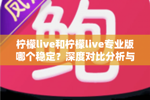 柠檬live和柠檬live专业版哪个稳定？深度对比分析与选购指南