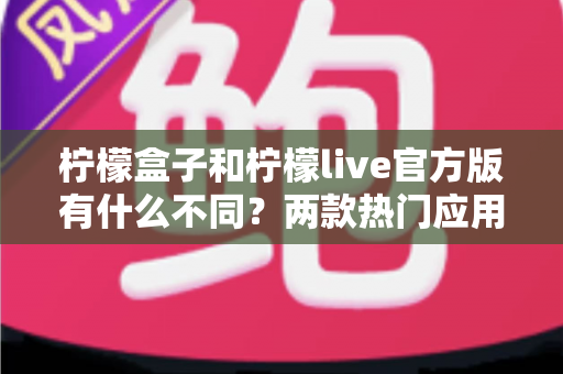 柠檬盒子和柠檬live官方版有什么不同?两款热门应用差异全面解析与选购指南 柠檬盒子和柠檬live官方版有什么不同?两款热门应用差异全面解析与选购指南