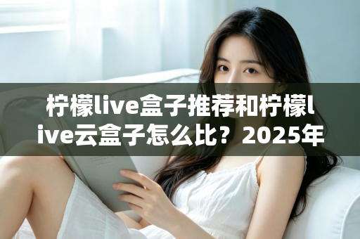 柠檬live盒子推荐和柠檬live云盒子怎么比?2025年最全选购对比指南帮你一次看懂 柠檬live盒子推荐和柠檬live云盒子怎么比?2025年最全选购对比指南帮你一次看懂