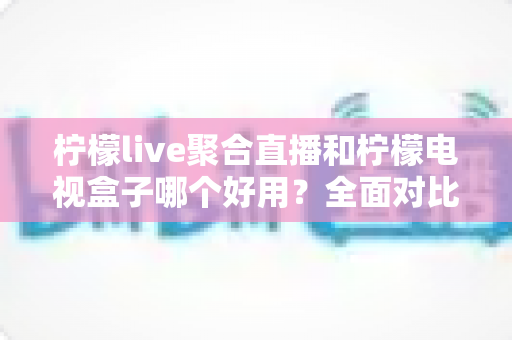 柠檬live聚合直播和柠檬电视盒子哪个好用?全面对比帮你找到最适合的观影方案 柠檬live聚合直播和柠檬电视盒子哪个好用?全面对比帮你找到最适合的观影方案