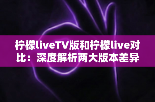 柠檬liveTV版和柠檬live对比:深度解析两大版本差异,帮你找到最适合的观影选择 柠檬liveTV版和柠檬live对比:深度解析两大版本差异,帮你找到最适合的观影选择