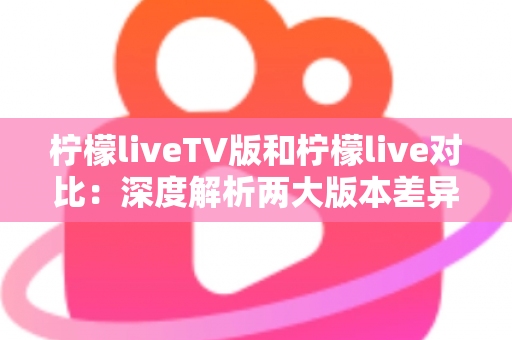 柠檬liveTV版和柠檬live对比:深度解析两大版本差异,帮你找到最适合的观影选择 柠檬liveTV版和柠檬live对比:深度解析两大版本差异,帮你找到最适合的观影选择