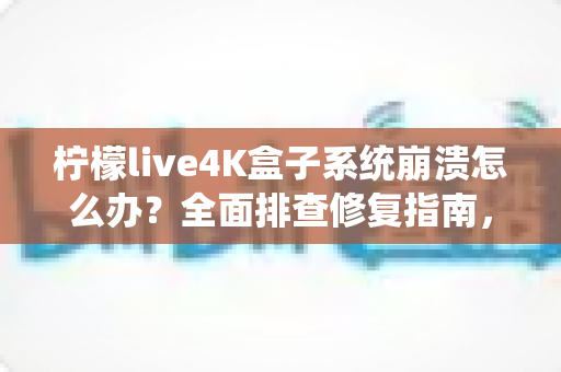 柠檬live4K盒子系统崩溃怎么办？全面排查修复指南，快速恢复流畅4K观影体验