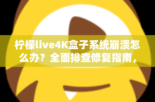 柠檬live4K盒子系统崩溃怎么办？全面排查修复指南，快速恢复流畅4K观影体验