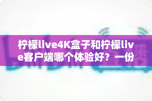 柠檬live4K盒子和柠檬live客户端哪个体验好?一份写给普通用户的深度对比指南 柠檬live4K盒子和柠檬live客户端哪个体验好?一份写给普通用户的深度对比指南