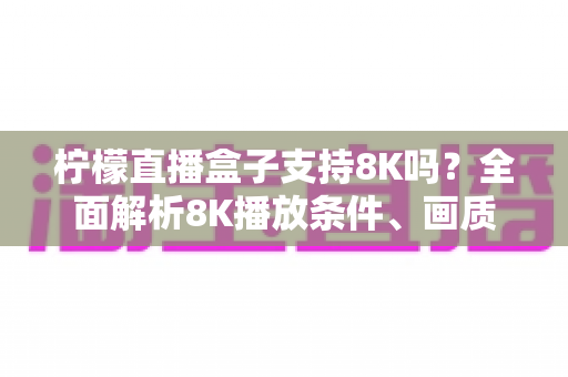 柠檬直播盒子支持8K吗?全面解析8K播放条件、画质表现与选购升级指南 柠檬直播盒子支持8K吗?全面解析8K播放条件、画质表现与选购升级指南