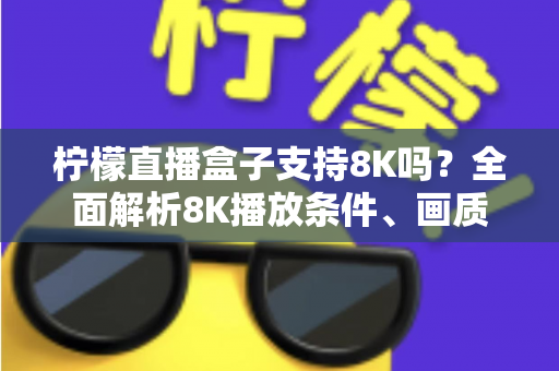 柠檬直播盒子支持8K吗?全面解析8K播放条件、画质表现与选购升级指南 柠檬直播盒子支持8K吗?全面解析8K播放条件、画质表现与选购升级指南