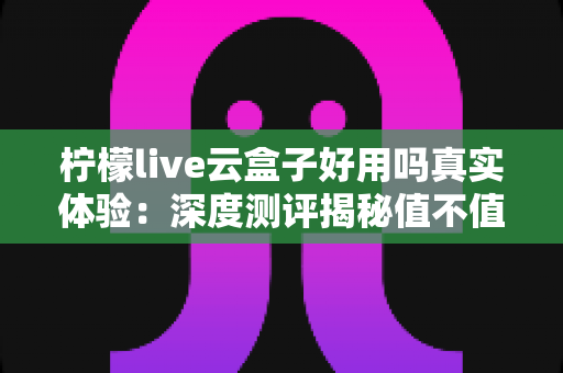 柠檬live云盒子好用吗真实体验:深度测评揭秘值不值得入手的优缺点全解析 柠檬live云盒子好用吗真实体验:深度测评揭秘值不值得入手的优缺点全解析