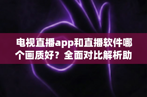 电视直播app和直播软件哪个画质好?全面对比解析助你选出高清观影利器 电视直播app和直播软件哪个画质好?全面对比解析助你选出高清观影利器