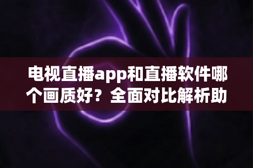 电视直播app和直播软件哪个画质好?全面对比解析助你选出高清观影利器 电视直播app和直播软件哪个画质好?全面对比解析助你选出高清观影利器