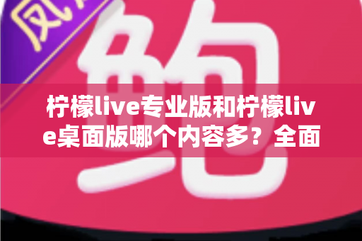 柠檬live专业版和柠檬live桌面版哪个内容多？全面对比解析帮你选对版本