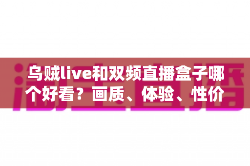 乌贼live和双频直播盒子哪个好看？画质、体验、性价比全方位对比指南