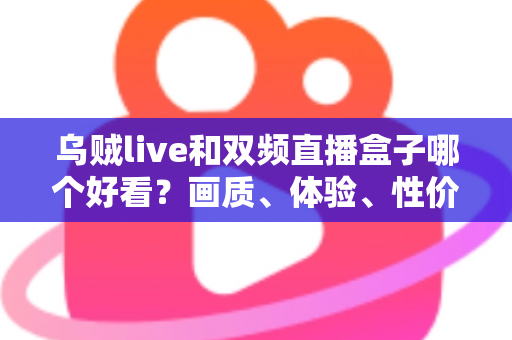 乌贼live和双频直播盒子哪个好看？画质、体验、性价比全方位对比指南
