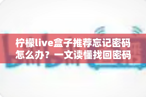 柠檬live盒子推荐忘记密码怎么办?一文读懂找回密码的实用方法与使用技巧 柠檬live盒子推荐忘记密码怎么办?一文读懂找回密码的实用方法与使用技巧