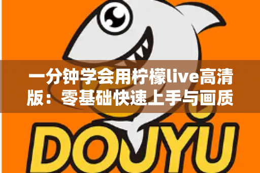 一分钟学会用柠檬live高清版:零基础快速上手与画质优化全攻略 一分钟学会用柠檬live高清版:零基础快速上手与画质优化全攻略