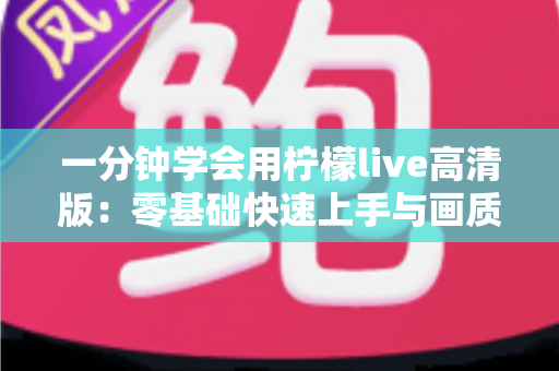 一分钟学会用柠檬live高清版:零基础快速上手与画质优化全攻略 一分钟学会用柠檬live高清版:零基础快速上手与画质优化全攻略