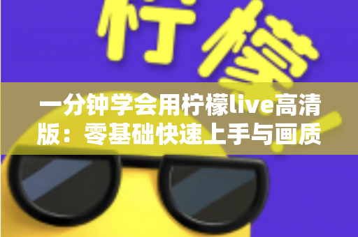 一分钟学会用柠檬live高清版：零基础快速上手与画质优化全攻略
