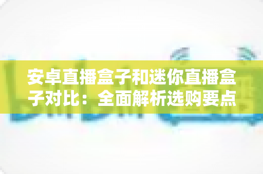 安卓直播盒子和迷你直播盒子对比:全面解析选购要点,帮你轻松找到最适合的家庭影音利器 安卓直播盒子和迷你直播盒子对比:全面解析选购要点,帮你轻松找到最适合的家庭影音利器