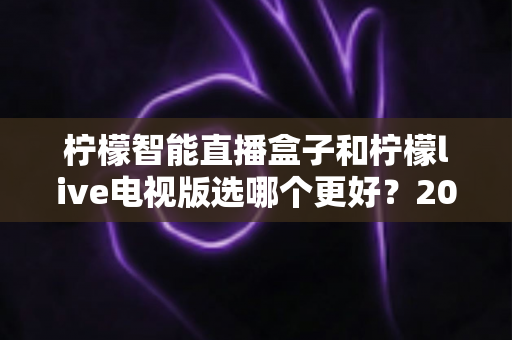 柠檬智能直播盒子和柠檬live电视版选哪个更好?2025年最新选购指南与深度对比全解析 柠檬智能直播盒子和柠檬live电视版选哪个更好?2025年最新选购指南与深度对比全解析
