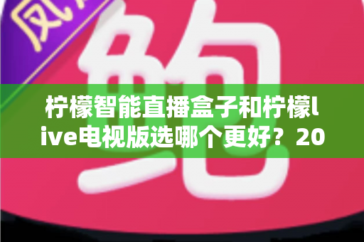 柠檬智能直播盒子和柠檬live电视版选哪个更好?2025年最新选购指南与深度对比全解析 柠檬智能直播盒子和柠檬live电视版选哪个更好?2025年最新选购指南与深度对比全解析