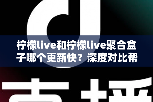 柠檬live和柠檬live聚合盒子哪个更新快?深度对比帮你找到答案 柠檬live和柠檬live聚合盒子哪个更新快?深度对比帮你找到答案