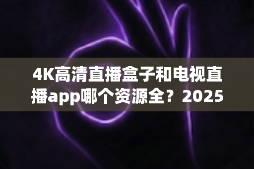 4K高清直播盒子和电视直播app哪个资源全?2025最新选购指南帮你一次搞懂 4K高清直播盒子和电视直播app哪个资源全?2025最新选购指南帮你一次搞懂