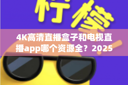 4K高清直播盒子和电视直播app哪个资源全？2025最新选购指南帮你一次搞懂