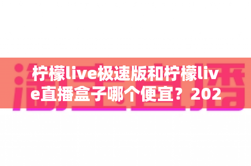 柠檬live极速版和柠檬live直播盒子哪个便宜?2025最新价格对比与省钱选购全攻略 柠檬live极速版和柠檬live直播盒子哪个便宜?2025最新价格对比与省钱选购全攻略