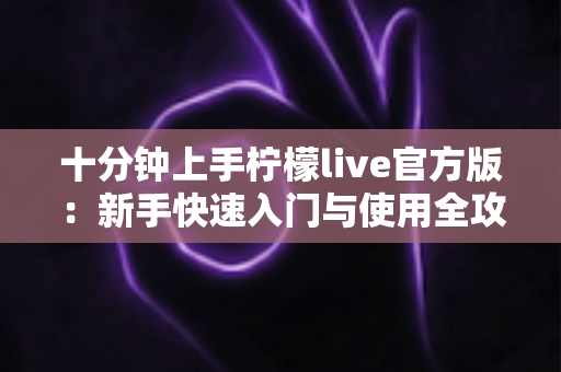 十分钟上手柠檬live官方版：新手快速入门与使用全攻略