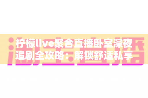 柠檬live聚合直播卧室深夜追剧全攻略:解锁舒适私享的深夜观影新体验 柠檬live聚合直播卧室深夜追剧全攻略:解锁舒适私享的深夜观影新体验