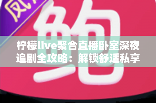 柠檬live聚合直播卧室深夜追剧全攻略：解锁舒适私享的深夜观影新体验