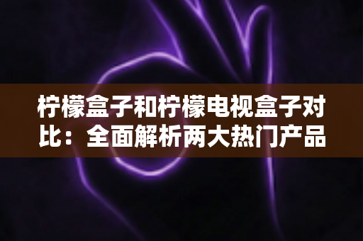 柠檬盒子和柠檬电视盒子对比:全面解析两大热门产品的差异,助你轻松选出最适合家庭的那一款 柠檬盒子和柠檬电视盒子对比:全面解析两大热门产品的差异,助你轻松选出最适合家庭的那一款