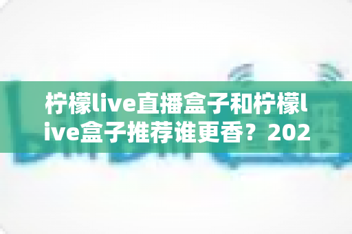 柠檬live直播盒子和柠檬live盒子推荐谁更香?2025最新选购对比指南,看完再买不踩坑 柠檬live直播盒子和柠檬live盒子推荐谁更香?2025最新选购对比指南,看完再买不踩坑
