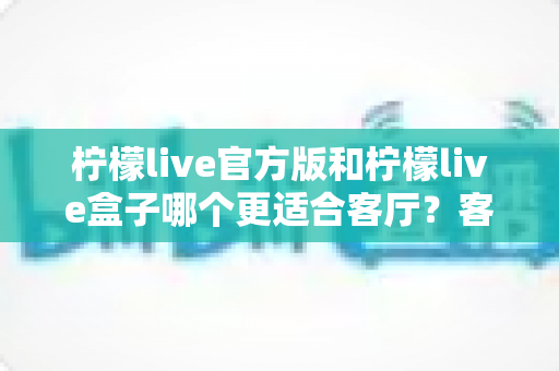 柠檬live官方版和柠檬live盒子哪个更适合客厅?客厅观影方案深度对比与选购指南 柠檬live官方版和柠檬live盒子哪个更适合客厅?客厅观影方案深度对比与选购指南