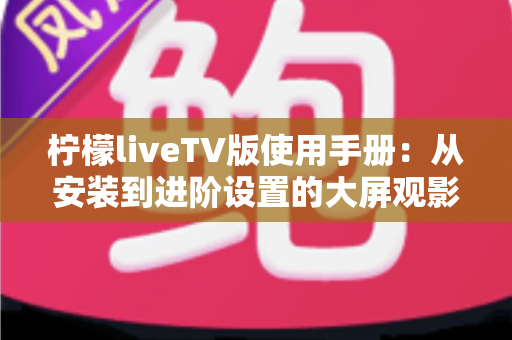 柠檬liveTV版使用手册：从安装到进阶设置的大屏观影完全指南