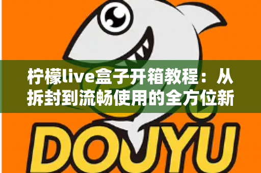 柠檬live盒子开箱教程：从拆封到流畅使用的全方位新手指南