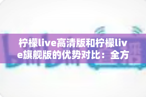 柠檬live高清版和柠檬live旗舰版的优势对比:全方位解析帮你选对版本 柠檬live高清版和柠檬live旗舰版的优势对比:全方位解析帮你选对版本
