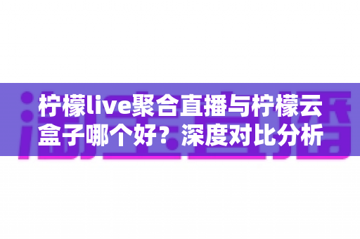 柠檬live聚合直播与柠檬云盒子哪个好?深度对比分析帮你找到最适合的观影方案 柠檬live聚合直播与柠檬云盒子哪个好?深度对比分析帮你找到最适合的观影方案