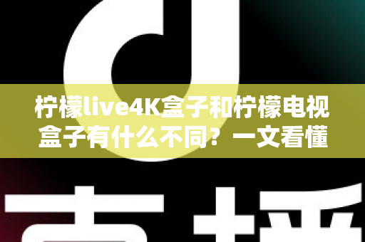 柠檬live4K盒子和柠檬电视盒子有什么不同?一文看懂两者核心差异与选购指南 柠檬live4K盒子和柠檬电视盒子有什么不同?一文看懂两者核心差异与选购指南