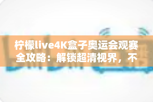 柠檬live4K盒子奥运会观赛全攻略:解锁超清视界,不错过每一枚金牌的荣耀瞬间 柠檬live4K盒子奥运会观赛全攻略:解锁超清视界,不错过每一枚金牌的荣耀瞬间