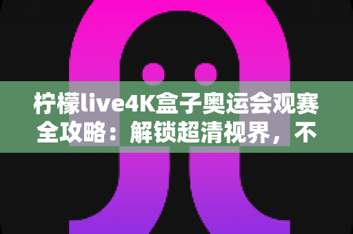 柠檬live4K盒子奥运会观赛全攻略:解锁超清视界,不错过每一枚金牌的荣耀瞬间 柠檬live4K盒子奥运会观赛全攻略:解锁超清视界,不错过每一枚金牌的荣耀瞬间