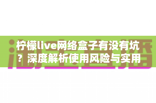 柠檬live网络盒子有没有坑?深度解析使用风险与实用避坑指南 柠檬live网络盒子有没有坑?深度解析使用风险与实用避坑指南