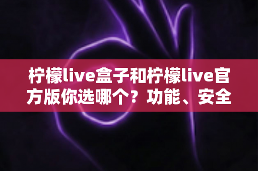 柠檬live盒子和柠檬live官方版你选哪个?功能、安全、风险全方位对比指南 柠檬live盒子和柠檬live官方版你选哪个?功能、安全、风险全方位对比指南