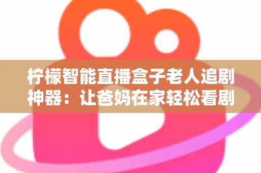 柠檬智能直播盒子老人追剧神器:让爸妈在家轻松看剧的贴心之选 柠檬智能直播盒子老人追剧神器:让爸妈在家轻松看剧的贴心之选