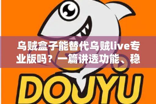 乌贼盒子能替代乌贼live专业版吗？一篇讲透功能、稳定性与性价比的深度对比指南