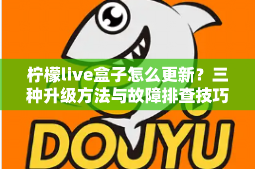 柠檬live盒子怎么更新?三种升级方法与故障排查技巧一次讲透,助你畅享稳定流畅的观看体验 柠檬live盒子怎么更新?三种升级方法与故障排查技巧一次讲透,助你畅享稳定流畅的观看体验